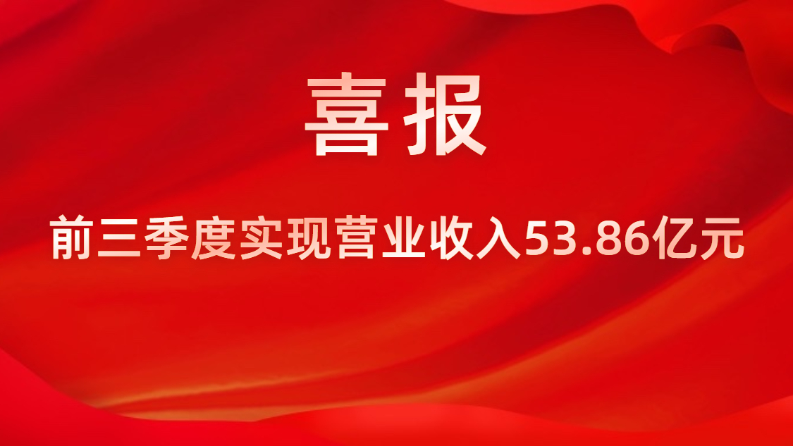 喜报！公司前三季度实现营业收入53.86亿元，同比上升42%